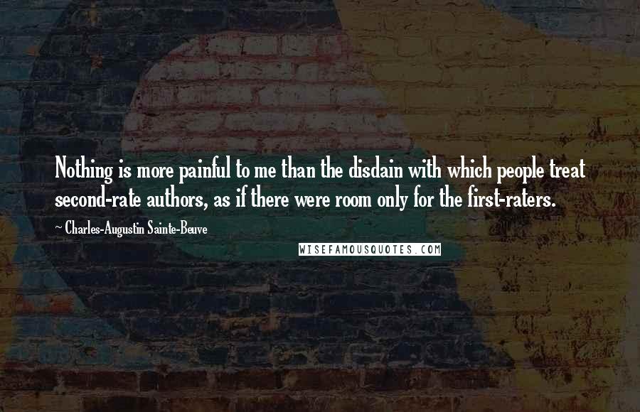 Charles-Augustin Sainte-Beuve Quotes: Nothing is more painful to me than the disdain with which people treat second-rate authors, as if there were room only for the first-raters.