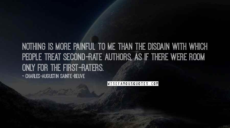 Charles-Augustin Sainte-Beuve Quotes: Nothing is more painful to me than the disdain with which people treat second-rate authors, as if there were room only for the first-raters.