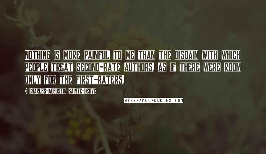 Charles-Augustin Sainte-Beuve Quotes: Nothing is more painful to me than the disdain with which people treat second-rate authors, as if there were room only for the first-raters.