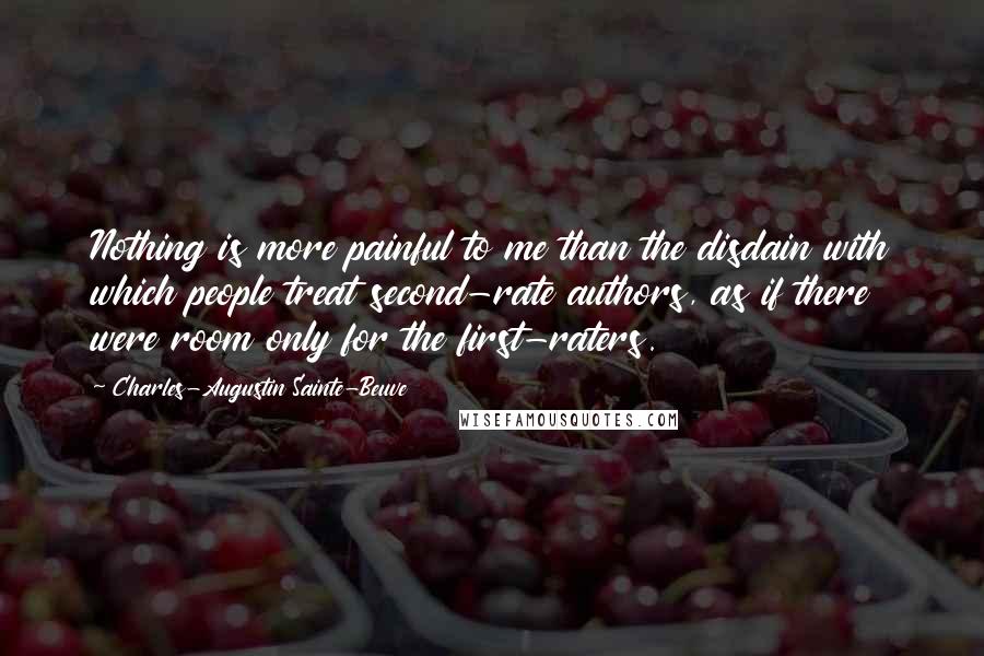 Charles-Augustin Sainte-Beuve Quotes: Nothing is more painful to me than the disdain with which people treat second-rate authors, as if there were room only for the first-raters.