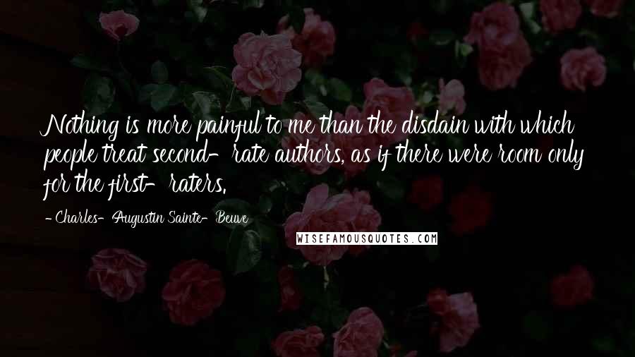 Charles-Augustin Sainte-Beuve Quotes: Nothing is more painful to me than the disdain with which people treat second-rate authors, as if there were room only for the first-raters.