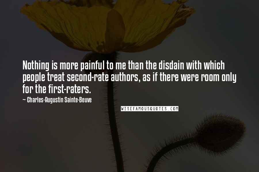 Charles-Augustin Sainte-Beuve Quotes: Nothing is more painful to me than the disdain with which people treat second-rate authors, as if there were room only for the first-raters.