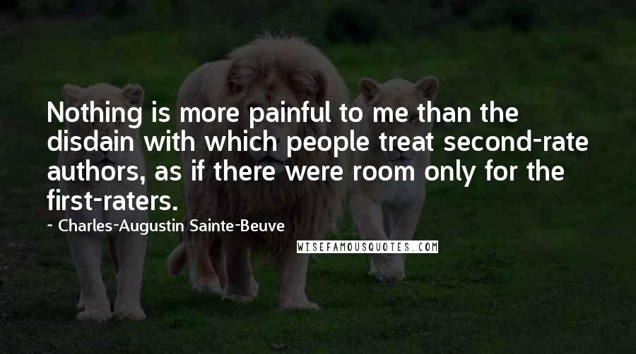 Charles-Augustin Sainte-Beuve Quotes: Nothing is more painful to me than the disdain with which people treat second-rate authors, as if there were room only for the first-raters.