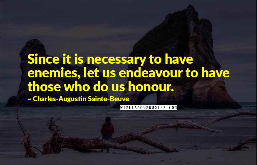 Charles-Augustin Sainte-Beuve Quotes: Since it is necessary to have enemies, let us endeavour to have those who do us honour.