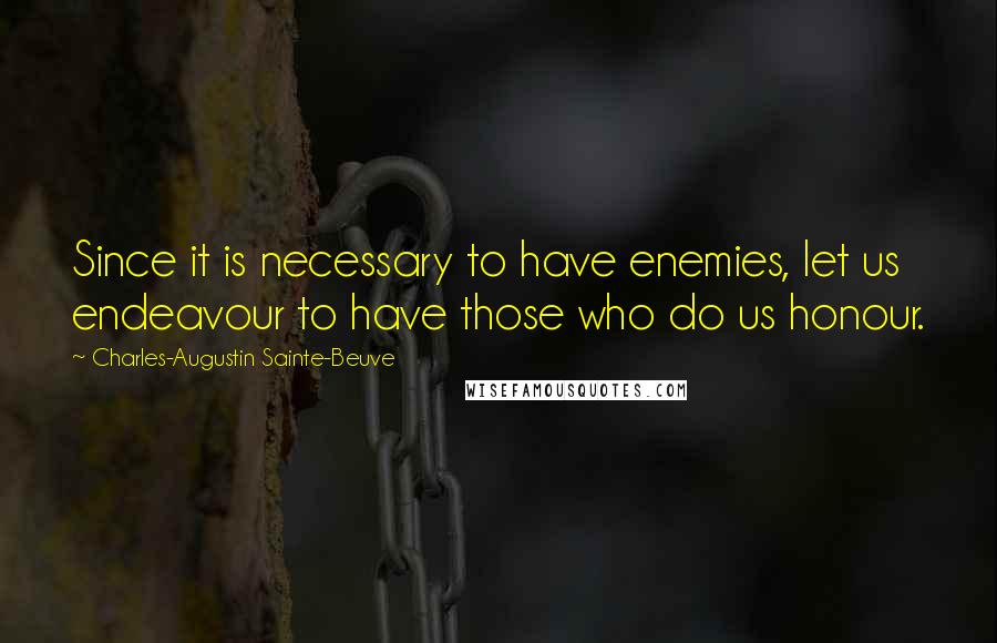 Charles-Augustin Sainte-Beuve Quotes: Since it is necessary to have enemies, let us endeavour to have those who do us honour.