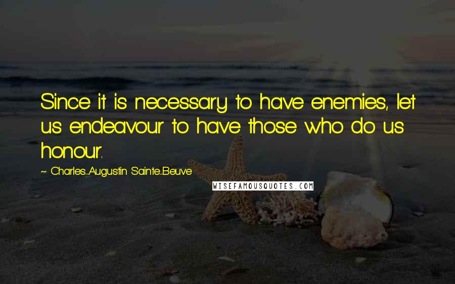 Charles-Augustin Sainte-Beuve Quotes: Since it is necessary to have enemies, let us endeavour to have those who do us honour.