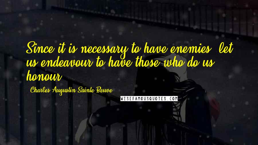 Charles-Augustin Sainte-Beuve Quotes: Since it is necessary to have enemies, let us endeavour to have those who do us honour.