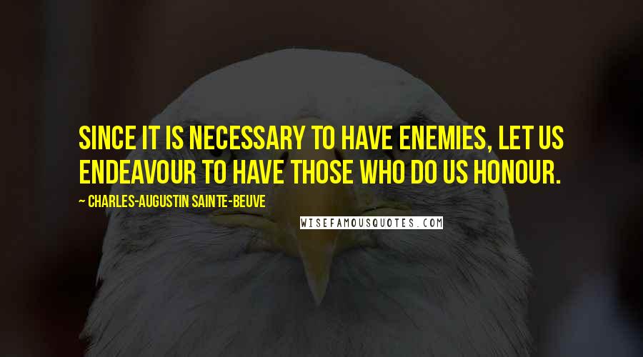 Charles-Augustin Sainte-Beuve Quotes: Since it is necessary to have enemies, let us endeavour to have those who do us honour.