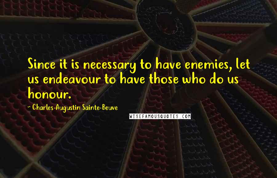 Charles-Augustin Sainte-Beuve Quotes: Since it is necessary to have enemies, let us endeavour to have those who do us honour.