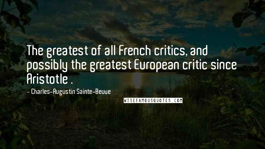 Charles-Augustin Sainte-Beuve Quotes: The greatest of all French critics, and possibly the greatest European critic since Aristotle .