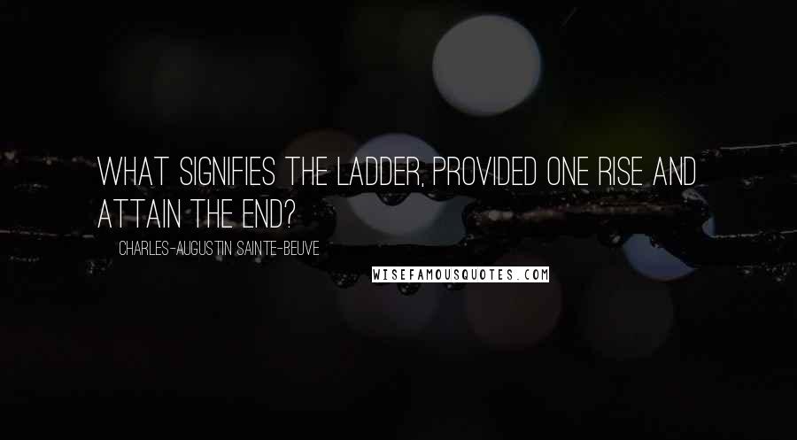 Charles-Augustin Sainte-Beuve Quotes: What signifies the ladder, provided one rise and attain the end?