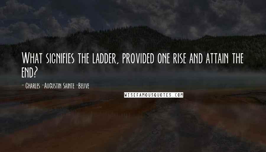 Charles-Augustin Sainte-Beuve Quotes: What signifies the ladder, provided one rise and attain the end?