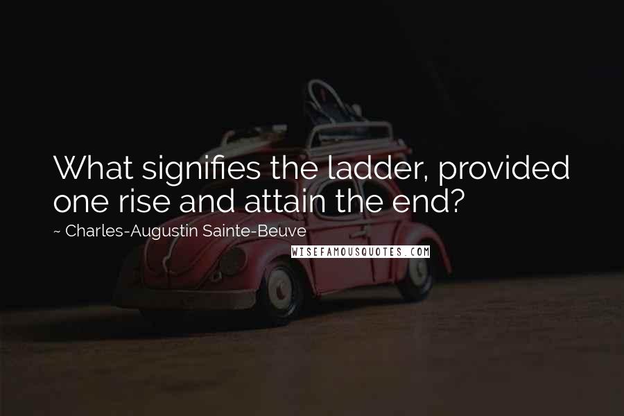 Charles-Augustin Sainte-Beuve Quotes: What signifies the ladder, provided one rise and attain the end?