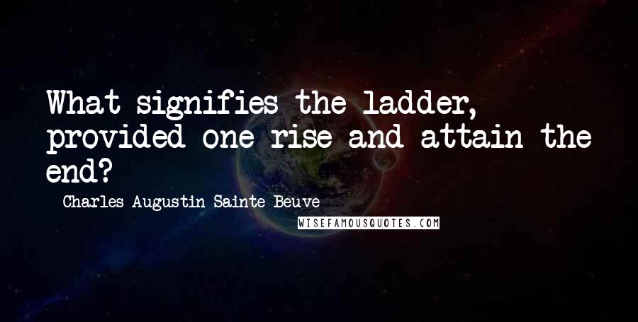 Charles-Augustin Sainte-Beuve Quotes: What signifies the ladder, provided one rise and attain the end?