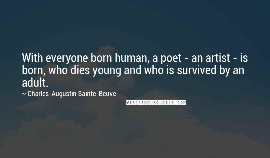 Charles-Augustin Sainte-Beuve Quotes: With everyone born human, a poet - an artist - is born, who dies young and who is survived by an adult.