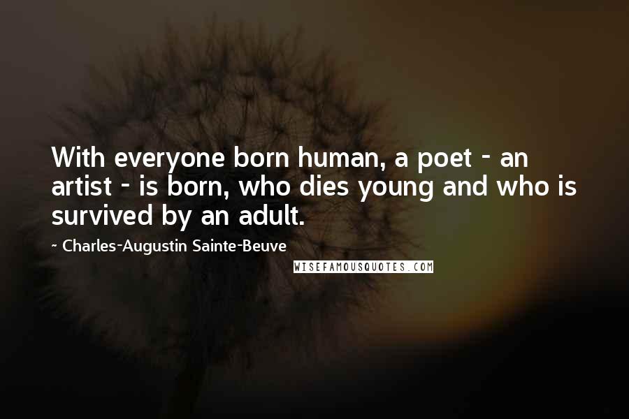 Charles-Augustin Sainte-Beuve Quotes: With everyone born human, a poet - an artist - is born, who dies young and who is survived by an adult.