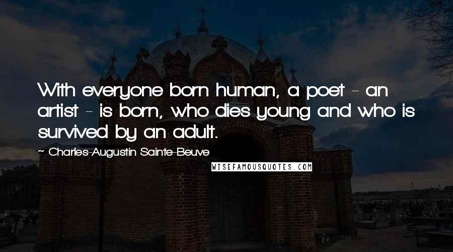 Charles-Augustin Sainte-Beuve Quotes: With everyone born human, a poet - an artist - is born, who dies young and who is survived by an adult.