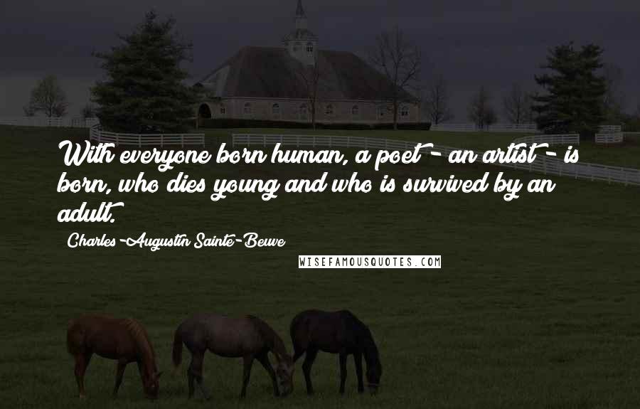 Charles-Augustin Sainte-Beuve Quotes: With everyone born human, a poet - an artist - is born, who dies young and who is survived by an adult.