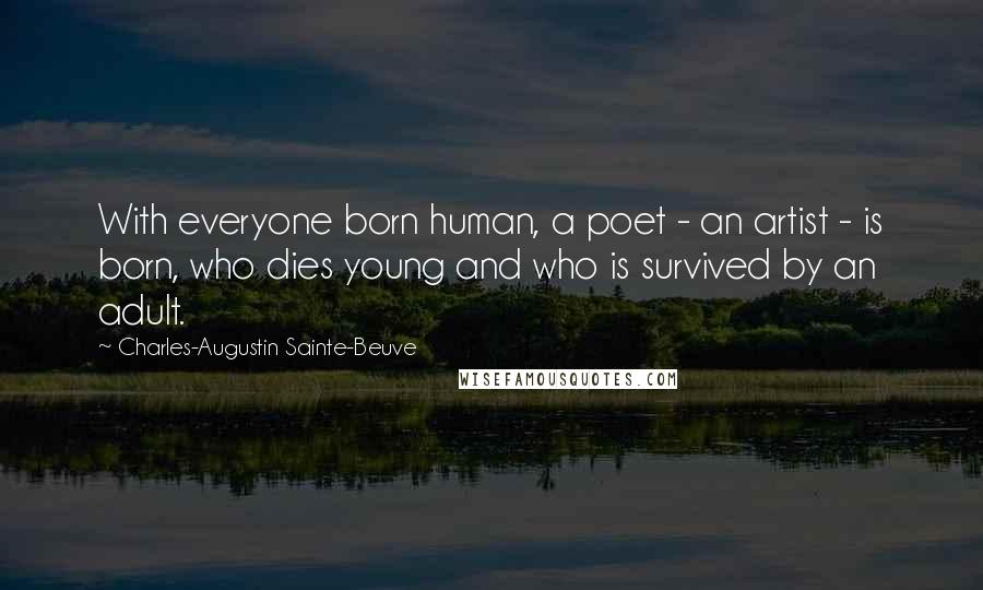 Charles-Augustin Sainte-Beuve Quotes: With everyone born human, a poet - an artist - is born, who dies young and who is survived by an adult.