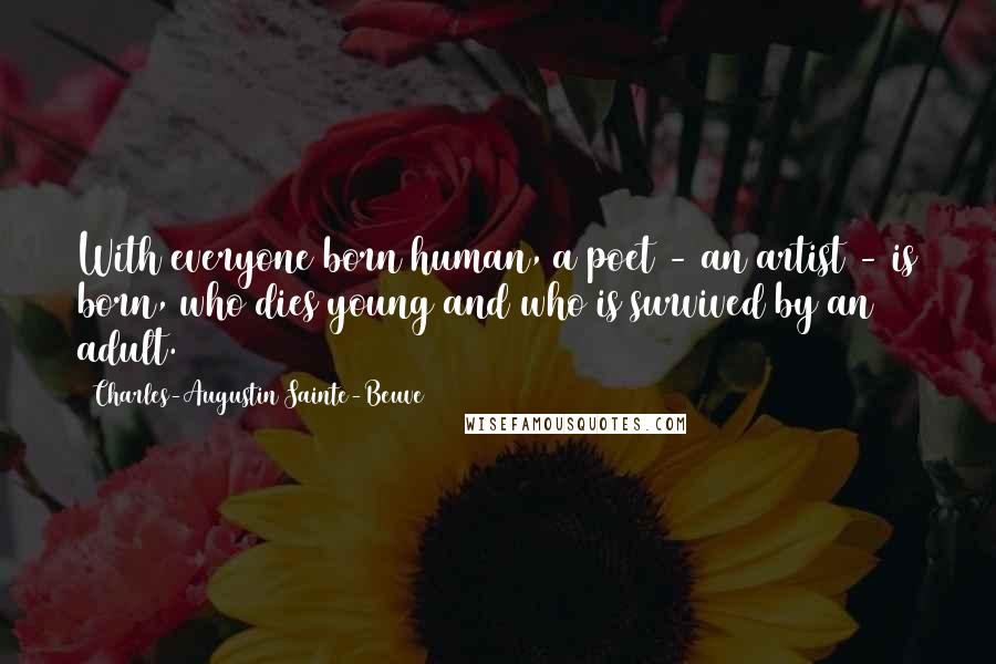 Charles-Augustin Sainte-Beuve Quotes: With everyone born human, a poet - an artist - is born, who dies young and who is survived by an adult.