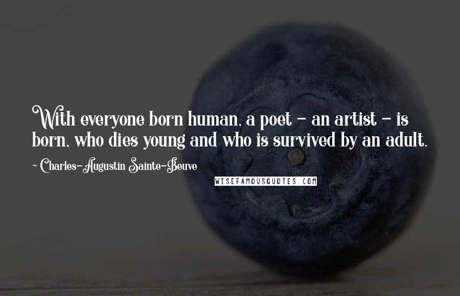 Charles-Augustin Sainte-Beuve Quotes: With everyone born human, a poet - an artist - is born, who dies young and who is survived by an adult.