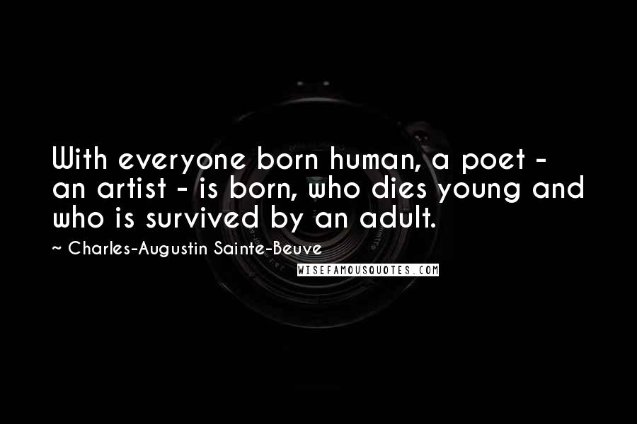 Charles-Augustin Sainte-Beuve Quotes: With everyone born human, a poet - an artist - is born, who dies young and who is survived by an adult.
