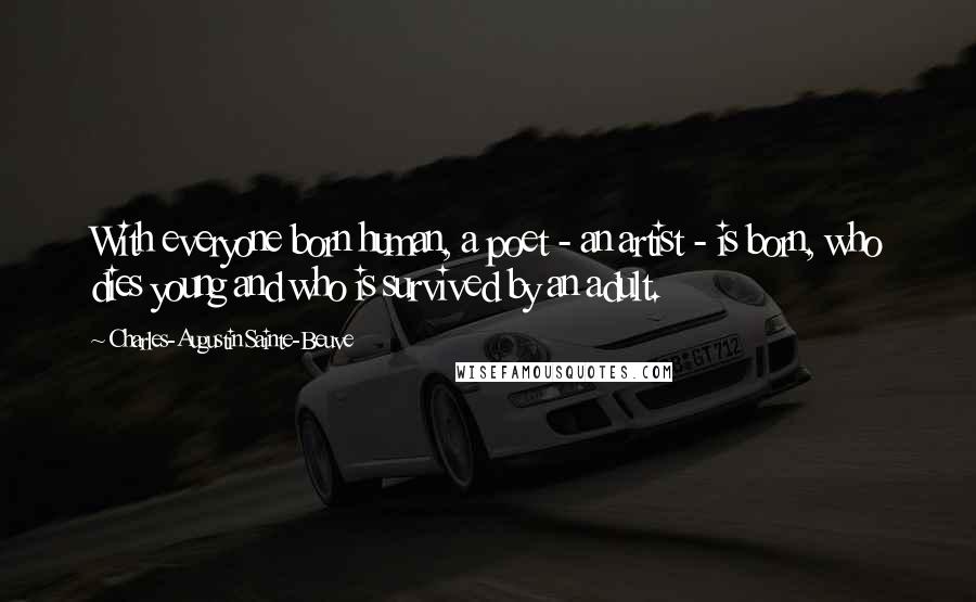 Charles-Augustin Sainte-Beuve Quotes: With everyone born human, a poet - an artist - is born, who dies young and who is survived by an adult.