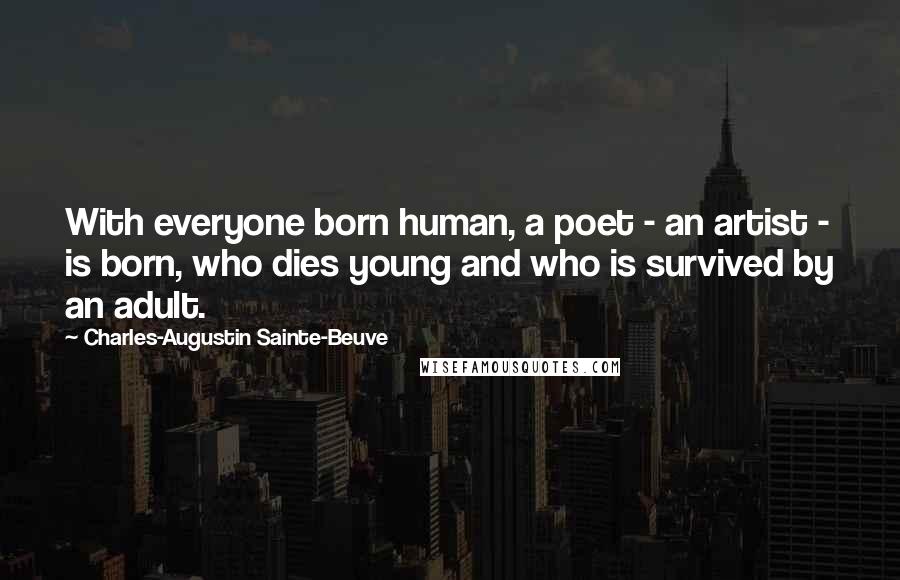 Charles-Augustin Sainte-Beuve Quotes: With everyone born human, a poet - an artist - is born, who dies young and who is survived by an adult.