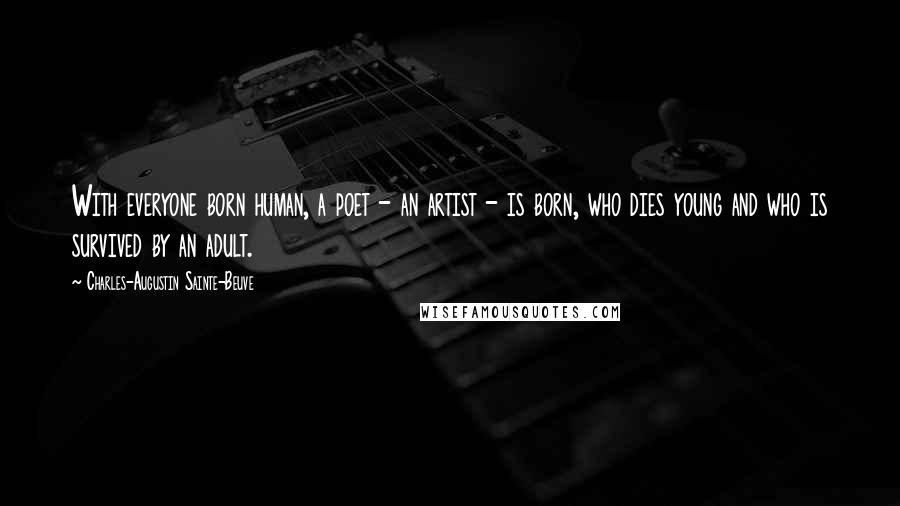 Charles-Augustin Sainte-Beuve Quotes: With everyone born human, a poet - an artist - is born, who dies young and who is survived by an adult.
