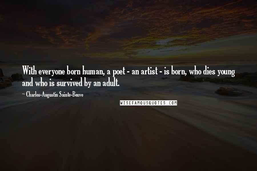 Charles-Augustin Sainte-Beuve Quotes: With everyone born human, a poet - an artist - is born, who dies young and who is survived by an adult.