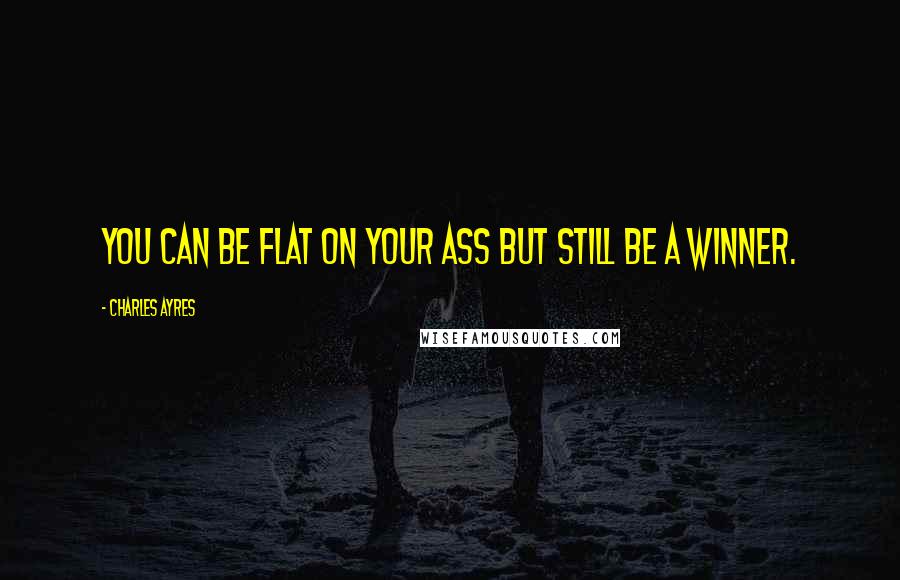 Charles Ayres Quotes: You can be flat on your ass but still be a winner.