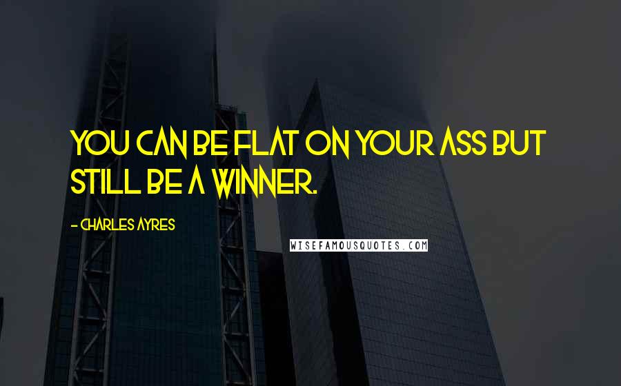 Charles Ayres Quotes: You can be flat on your ass but still be a winner.