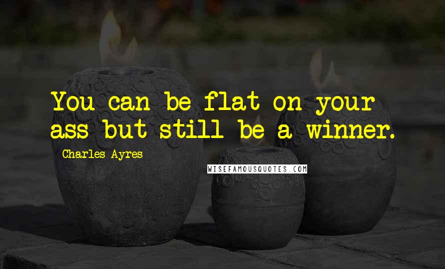 Charles Ayres Quotes: You can be flat on your ass but still be a winner.