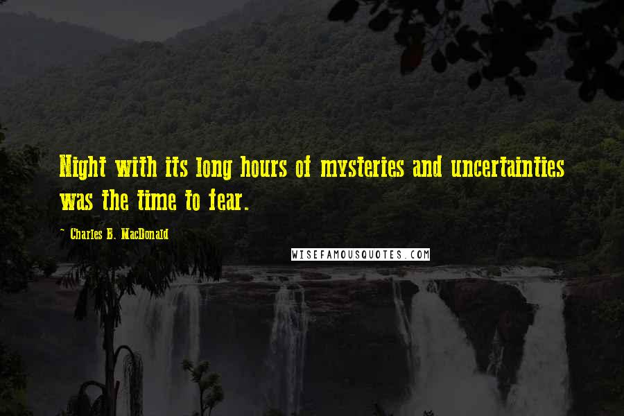 Charles B. MacDonald Quotes: Night with its long hours of mysteries and uncertainties was the time to fear.