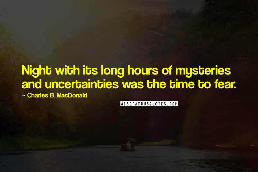 Charles B. MacDonald Quotes: Night with its long hours of mysteries and uncertainties was the time to fear.