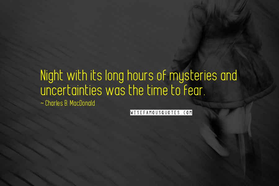 Charles B. MacDonald Quotes: Night with its long hours of mysteries and uncertainties was the time to fear.