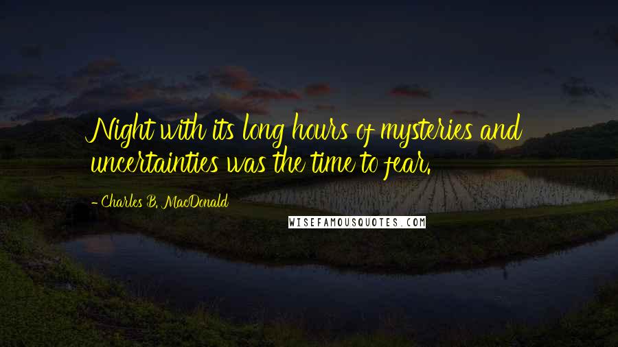 Charles B. MacDonald Quotes: Night with its long hours of mysteries and uncertainties was the time to fear.