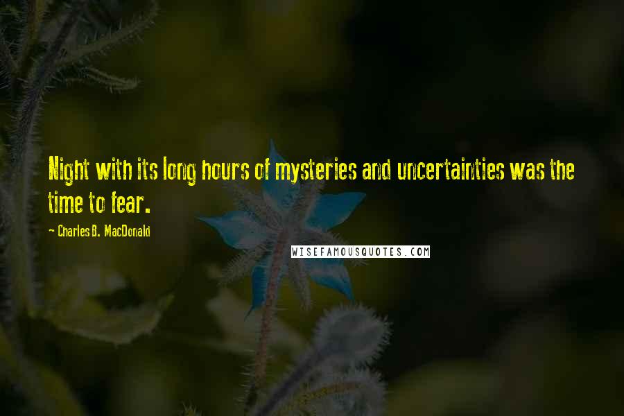 Charles B. MacDonald Quotes: Night with its long hours of mysteries and uncertainties was the time to fear.