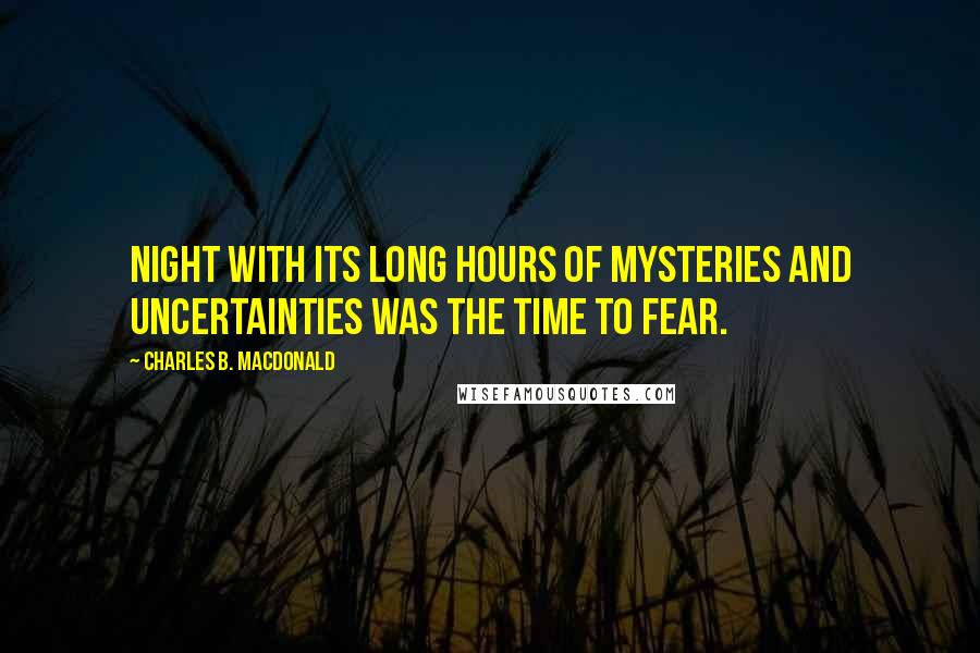 Charles B. MacDonald Quotes: Night with its long hours of mysteries and uncertainties was the time to fear.