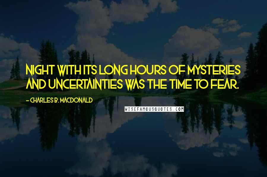 Charles B. MacDonald Quotes: Night with its long hours of mysteries and uncertainties was the time to fear.