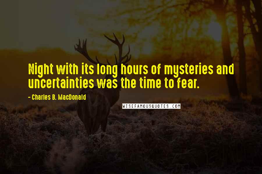 Charles B. MacDonald Quotes: Night with its long hours of mysteries and uncertainties was the time to fear.