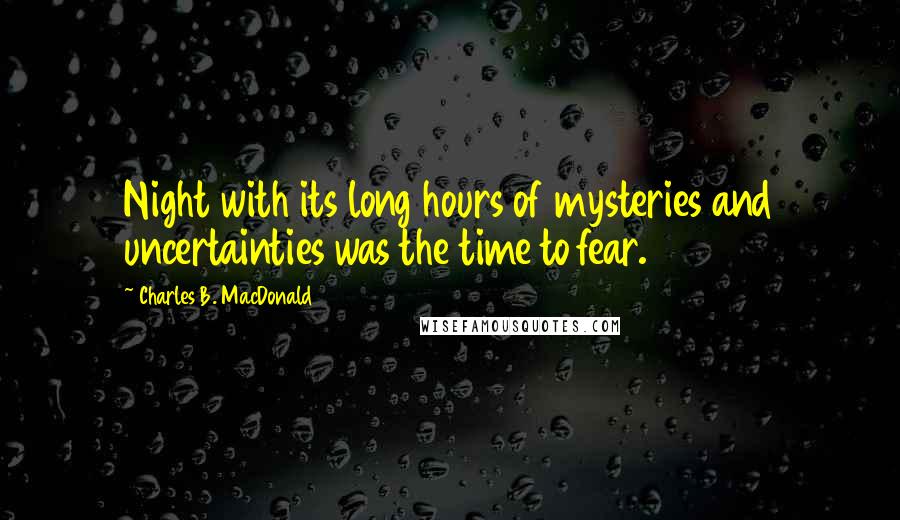 Charles B. MacDonald Quotes: Night with its long hours of mysteries and uncertainties was the time to fear.