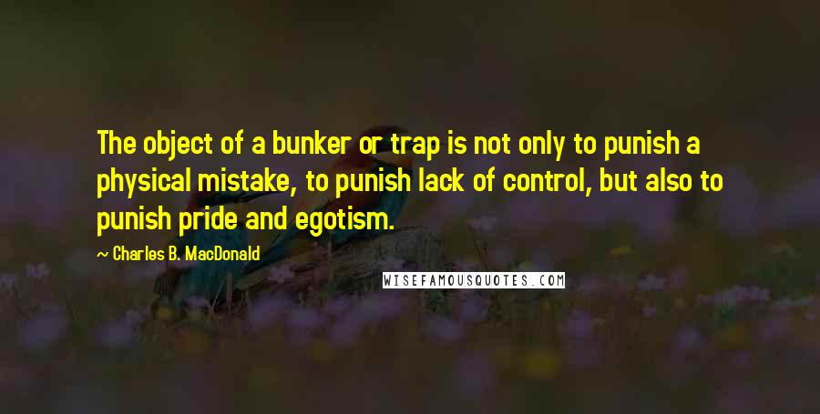 Charles B. MacDonald Quotes: The object of a bunker or trap is not only to punish a physical mistake, to punish lack of control, but also to punish pride and egotism.