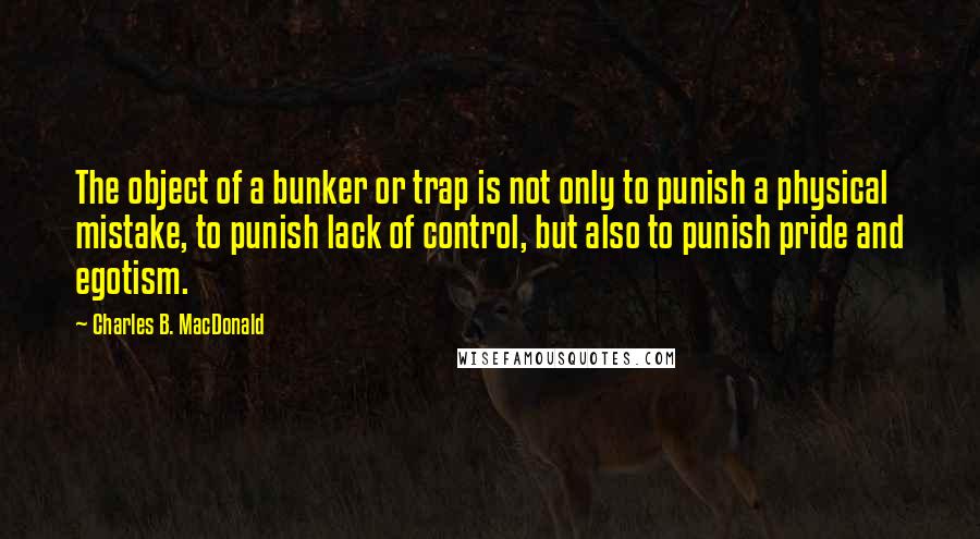 Charles B. MacDonald Quotes: The object of a bunker or trap is not only to punish a physical mistake, to punish lack of control, but also to punish pride and egotism.