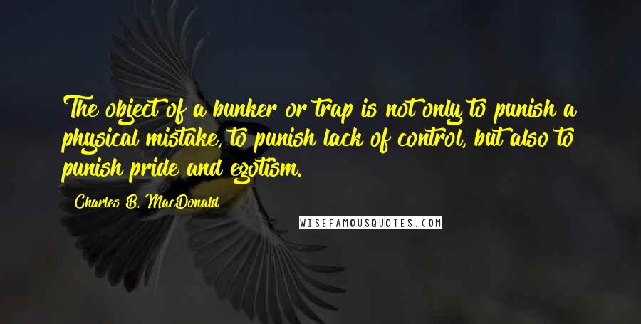 Charles B. MacDonald Quotes: The object of a bunker or trap is not only to punish a physical mistake, to punish lack of control, but also to punish pride and egotism.