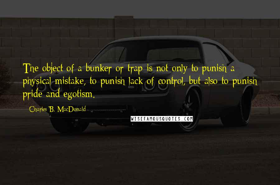 Charles B. MacDonald Quotes: The object of a bunker or trap is not only to punish a physical mistake, to punish lack of control, but also to punish pride and egotism.