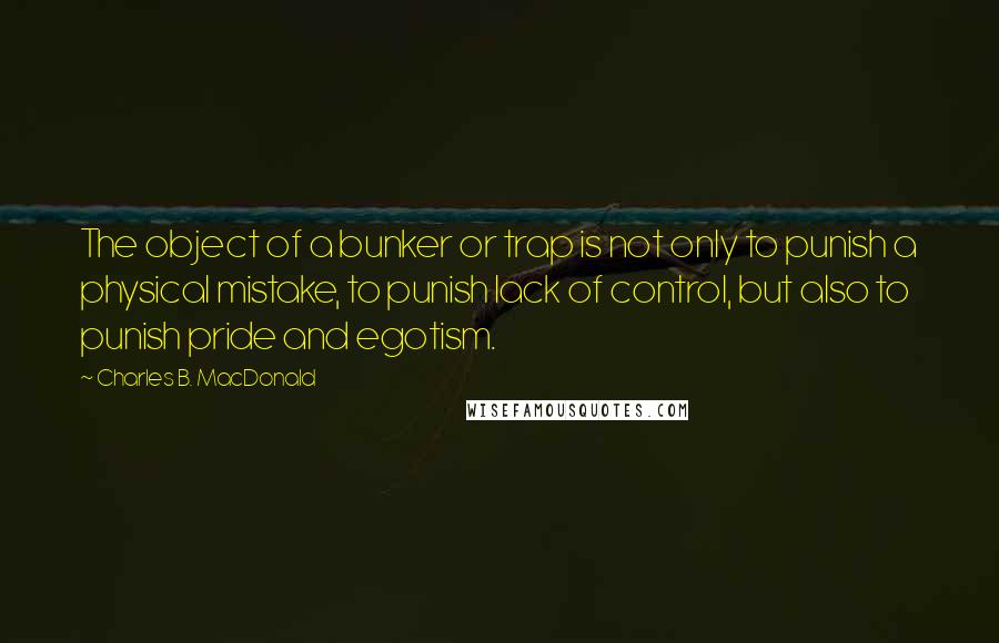 Charles B. MacDonald Quotes: The object of a bunker or trap is not only to punish a physical mistake, to punish lack of control, but also to punish pride and egotism.