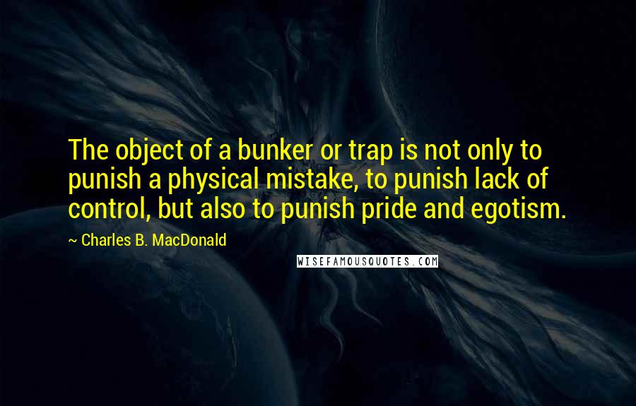 Charles B. MacDonald Quotes: The object of a bunker or trap is not only to punish a physical mistake, to punish lack of control, but also to punish pride and egotism.