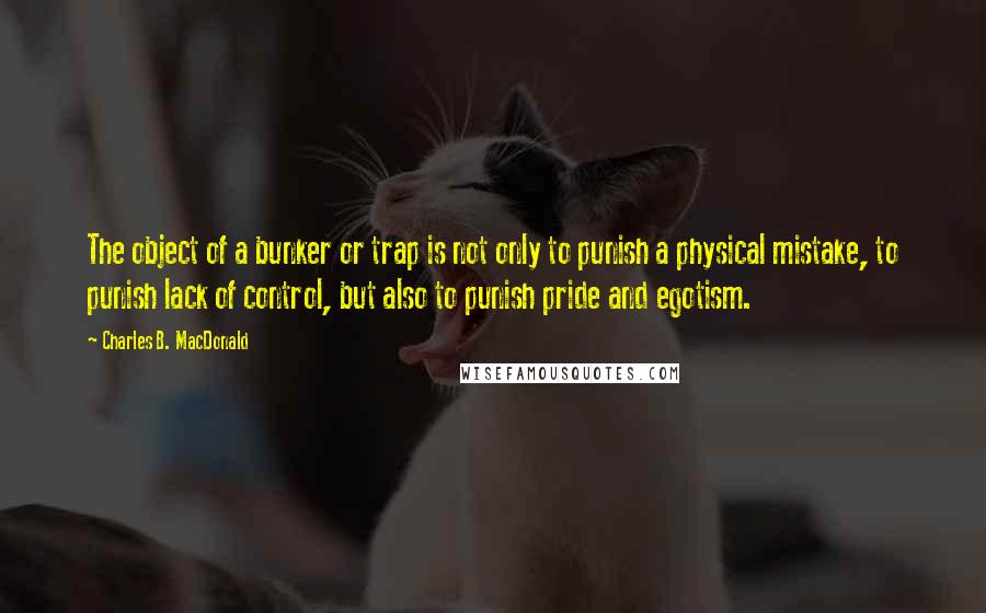 Charles B. MacDonald Quotes: The object of a bunker or trap is not only to punish a physical mistake, to punish lack of control, but also to punish pride and egotism.