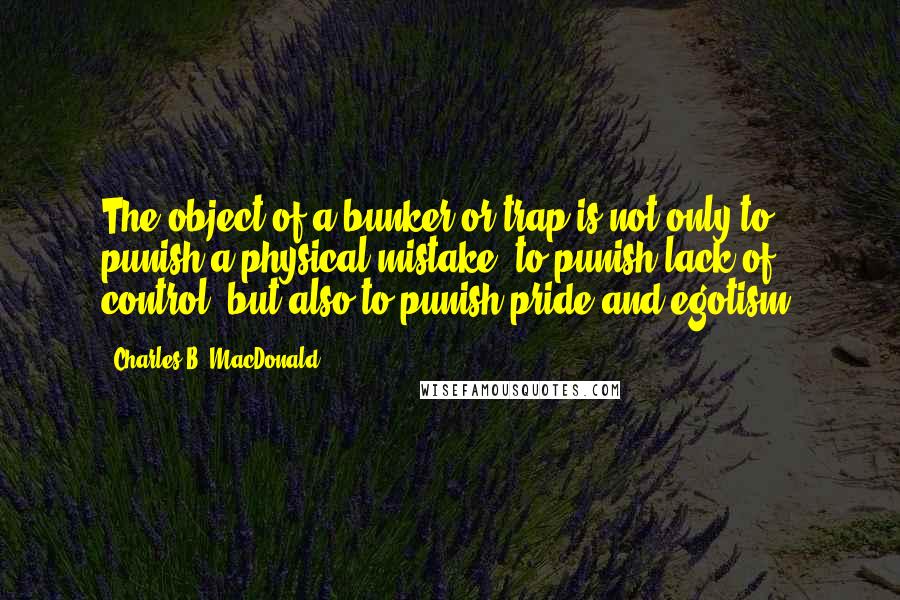Charles B. MacDonald Quotes: The object of a bunker or trap is not only to punish a physical mistake, to punish lack of control, but also to punish pride and egotism.